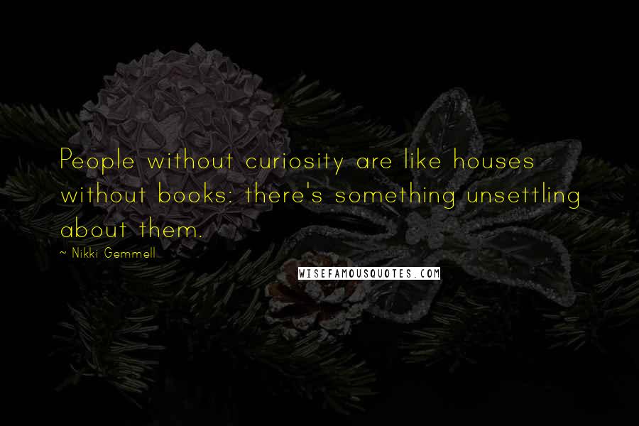 Nikki Gemmell Quotes: People without curiosity are like houses without books: there's something unsettling about them.