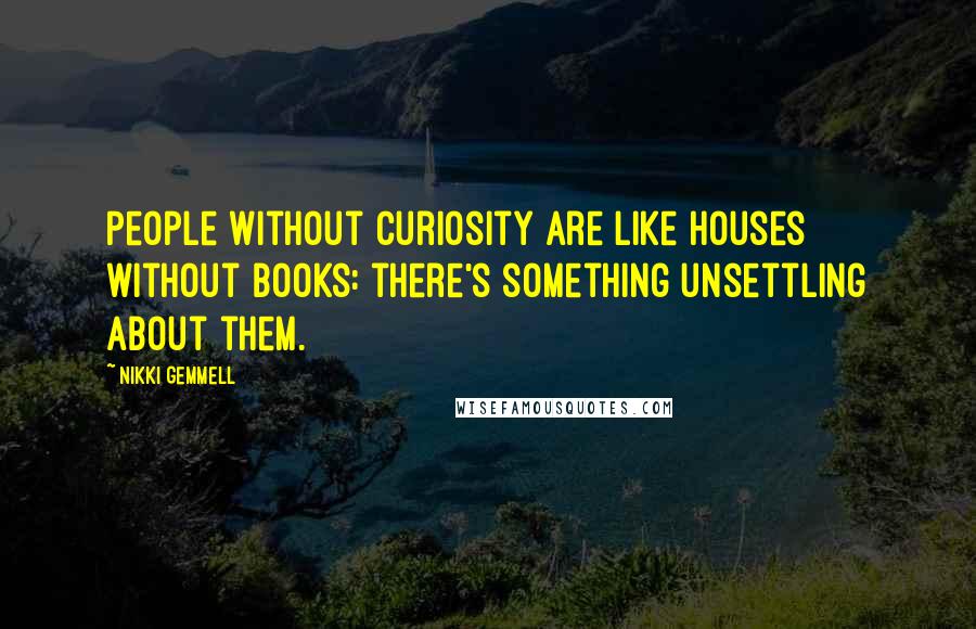 Nikki Gemmell Quotes: People without curiosity are like houses without books: there's something unsettling about them.