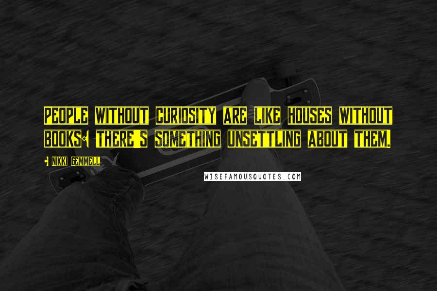 Nikki Gemmell Quotes: People without curiosity are like houses without books: there's something unsettling about them.