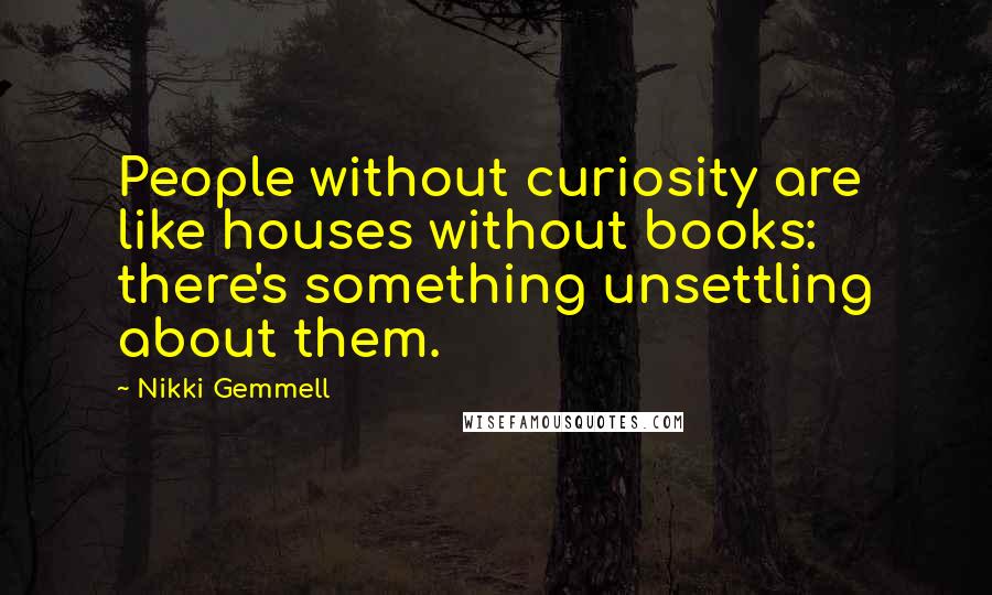 Nikki Gemmell Quotes: People without curiosity are like houses without books: there's something unsettling about them.