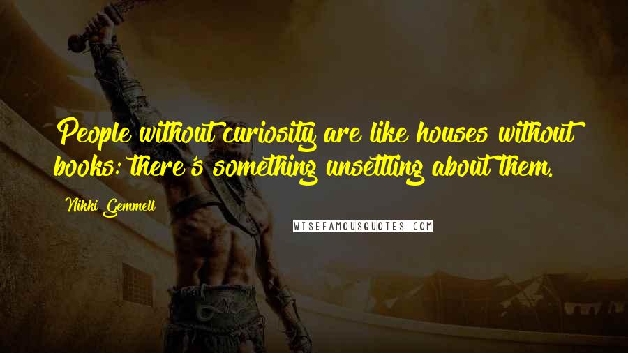 Nikki Gemmell Quotes: People without curiosity are like houses without books: there's something unsettling about them.