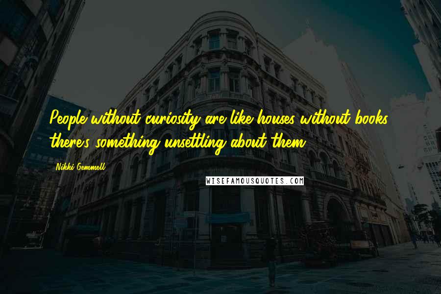 Nikki Gemmell Quotes: People without curiosity are like houses without books: there's something unsettling about them.