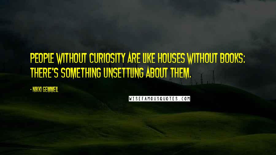 Nikki Gemmell Quotes: People without curiosity are like houses without books: there's something unsettling about them.