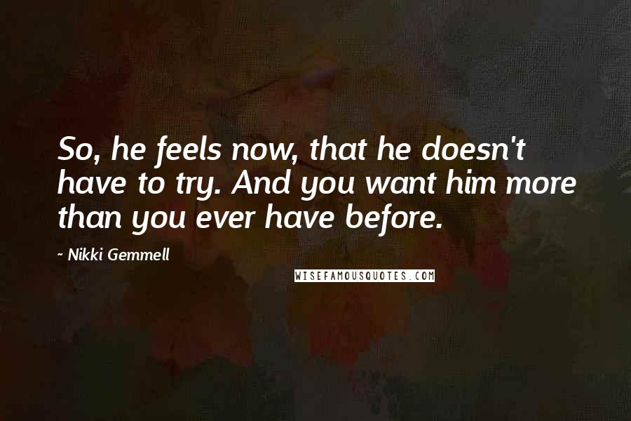 Nikki Gemmell Quotes: So, he feels now, that he doesn't have to try. And you want him more than you ever have before.