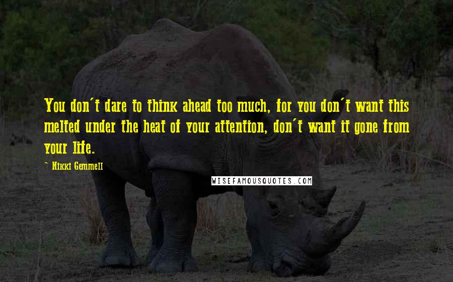 Nikki Gemmell Quotes: You don't dare to think ahead too much, for you don't want this melted under the heat of your attention, don't want it gone from your life.