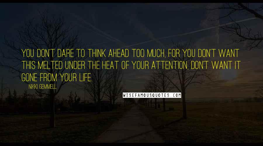 Nikki Gemmell Quotes: You don't dare to think ahead too much, for you don't want this melted under the heat of your attention, don't want it gone from your life.