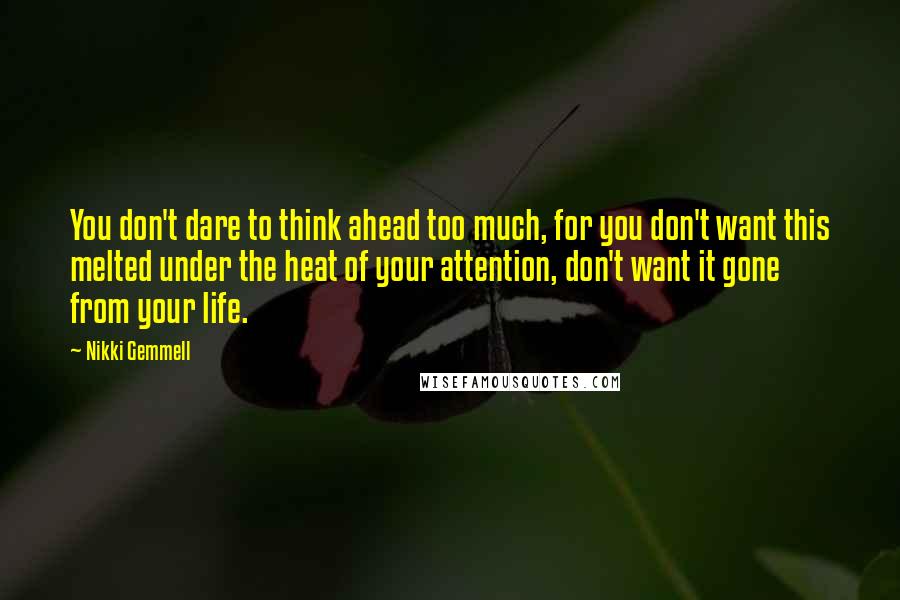 Nikki Gemmell Quotes: You don't dare to think ahead too much, for you don't want this melted under the heat of your attention, don't want it gone from your life.