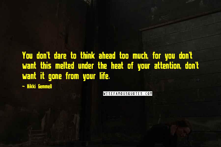 Nikki Gemmell Quotes: You don't dare to think ahead too much, for you don't want this melted under the heat of your attention, don't want it gone from your life.