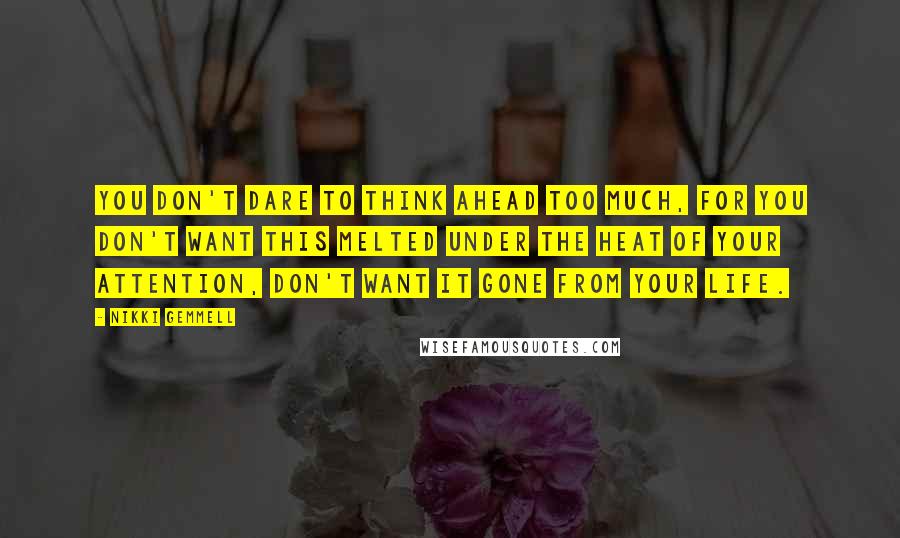 Nikki Gemmell Quotes: You don't dare to think ahead too much, for you don't want this melted under the heat of your attention, don't want it gone from your life.