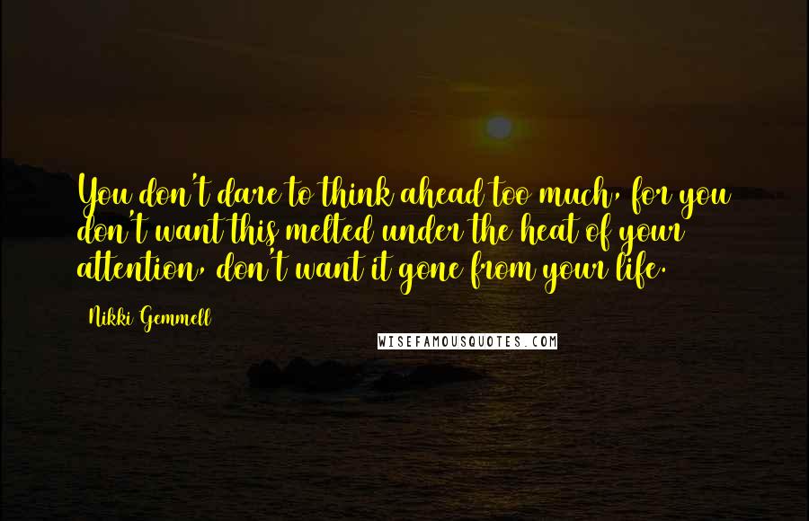 Nikki Gemmell Quotes: You don't dare to think ahead too much, for you don't want this melted under the heat of your attention, don't want it gone from your life.