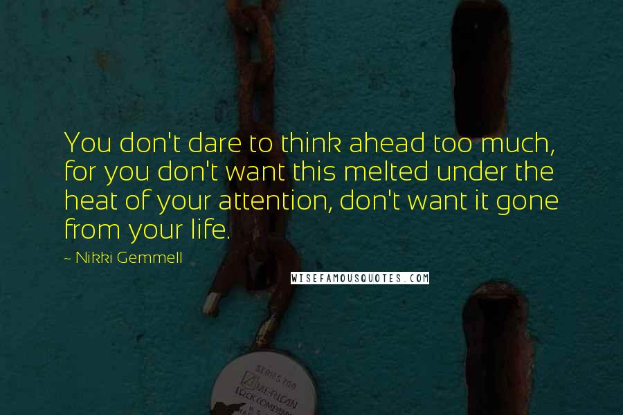 Nikki Gemmell Quotes: You don't dare to think ahead too much, for you don't want this melted under the heat of your attention, don't want it gone from your life.