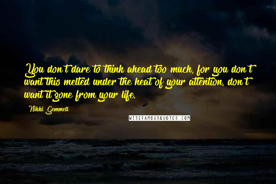 Nikki Gemmell Quotes: You don't dare to think ahead too much, for you don't want this melted under the heat of your attention, don't want it gone from your life.