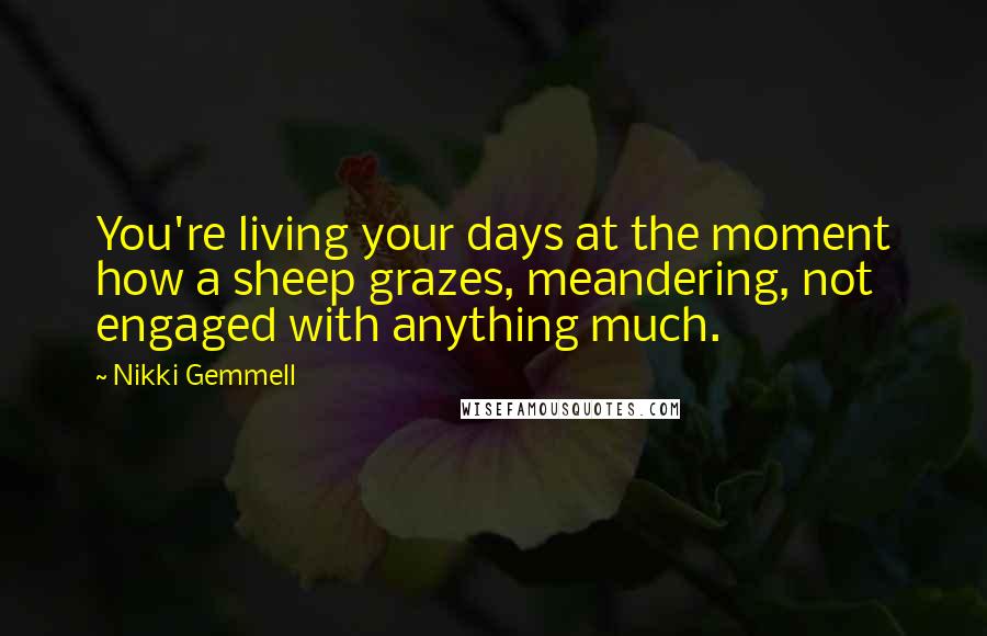 Nikki Gemmell Quotes: You're living your days at the moment how a sheep grazes, meandering, not engaged with anything much.