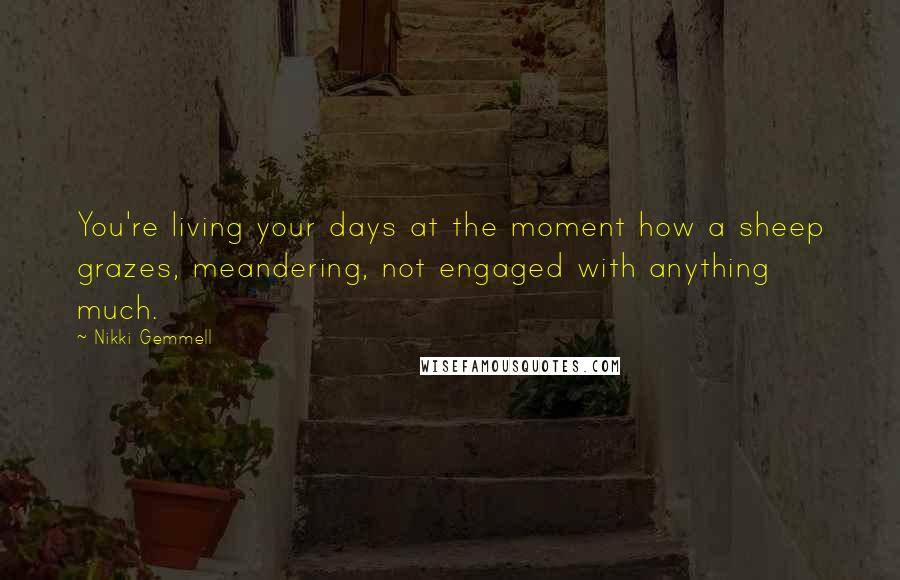 Nikki Gemmell Quotes: You're living your days at the moment how a sheep grazes, meandering, not engaged with anything much.