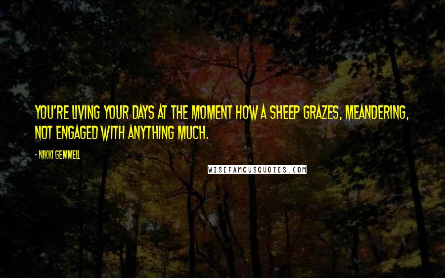 Nikki Gemmell Quotes: You're living your days at the moment how a sheep grazes, meandering, not engaged with anything much.