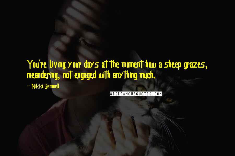 Nikki Gemmell Quotes: You're living your days at the moment how a sheep grazes, meandering, not engaged with anything much.