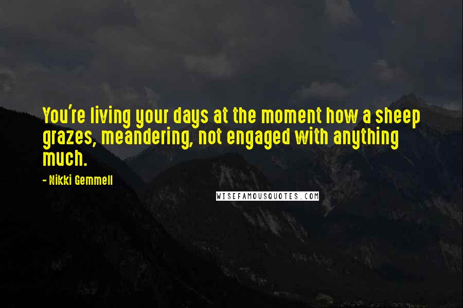 Nikki Gemmell Quotes: You're living your days at the moment how a sheep grazes, meandering, not engaged with anything much.