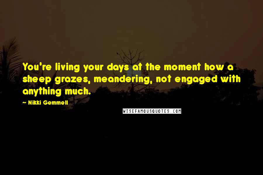 Nikki Gemmell Quotes: You're living your days at the moment how a sheep grazes, meandering, not engaged with anything much.