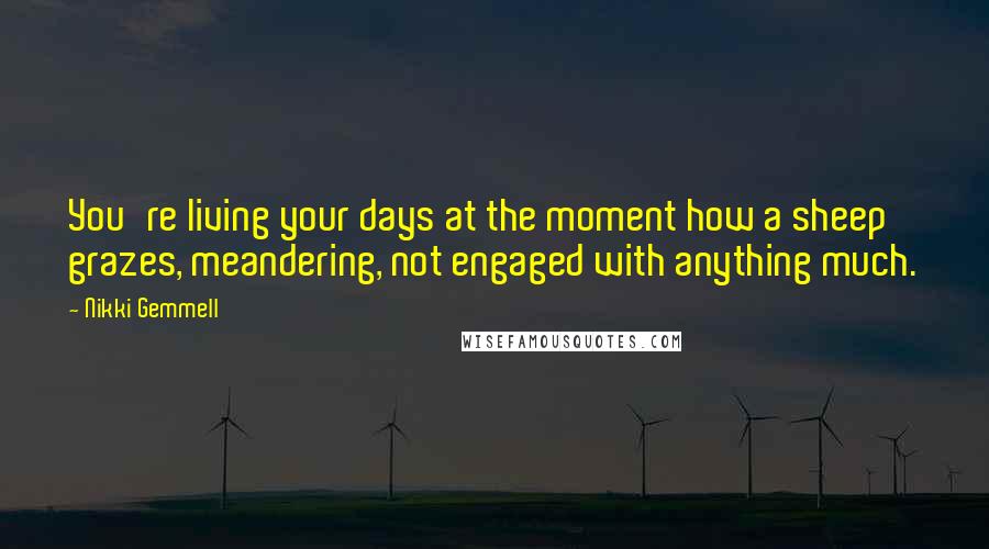 Nikki Gemmell Quotes: You're living your days at the moment how a sheep grazes, meandering, not engaged with anything much.