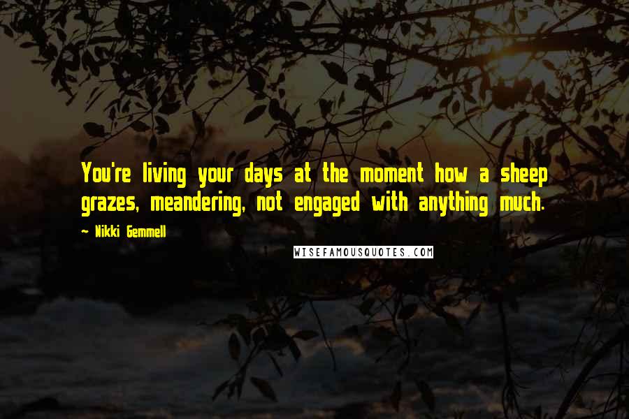 Nikki Gemmell Quotes: You're living your days at the moment how a sheep grazes, meandering, not engaged with anything much.