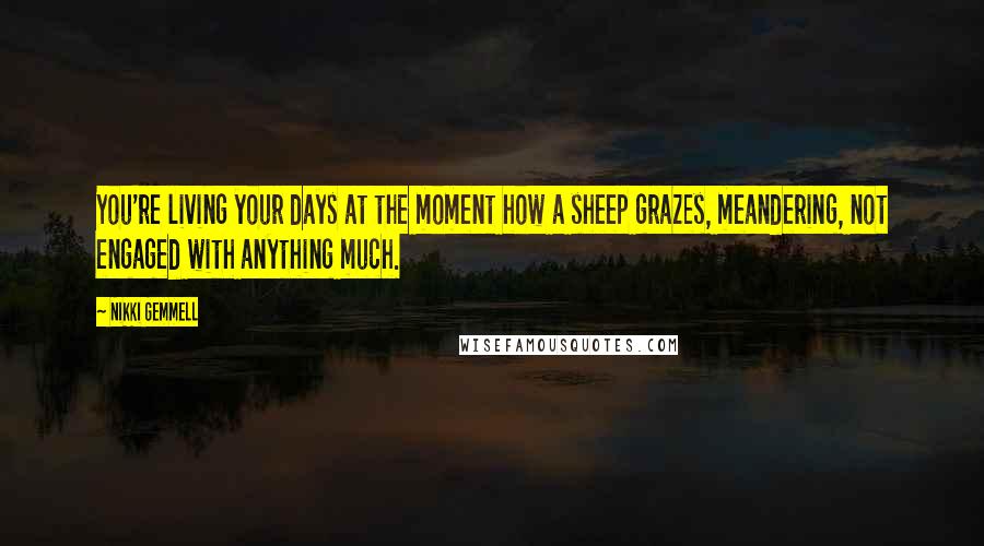 Nikki Gemmell Quotes: You're living your days at the moment how a sheep grazes, meandering, not engaged with anything much.