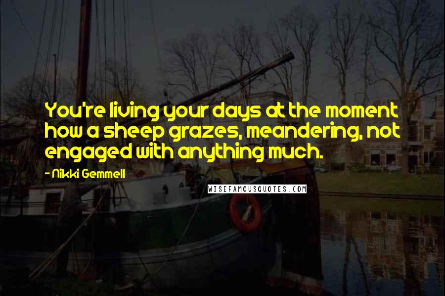 Nikki Gemmell Quotes: You're living your days at the moment how a sheep grazes, meandering, not engaged with anything much.