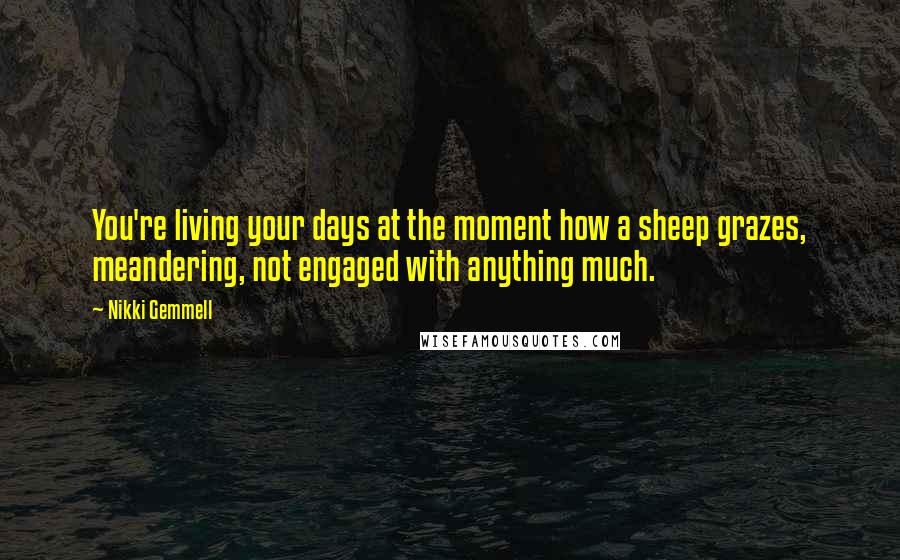 Nikki Gemmell Quotes: You're living your days at the moment how a sheep grazes, meandering, not engaged with anything much.