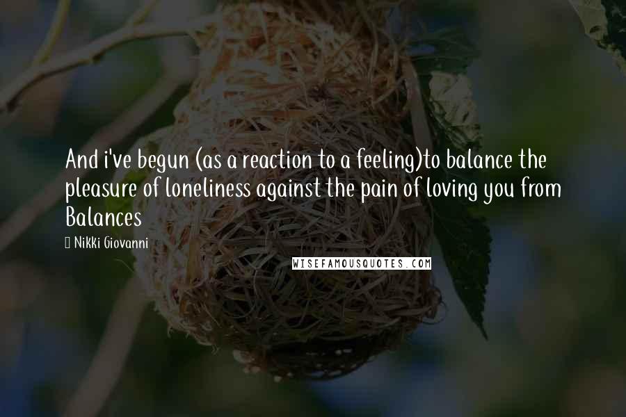 Nikki Giovanni Quotes: And i've begun (as a reaction to a feeling)to balance the pleasure of loneliness against the pain of loving you from Balances