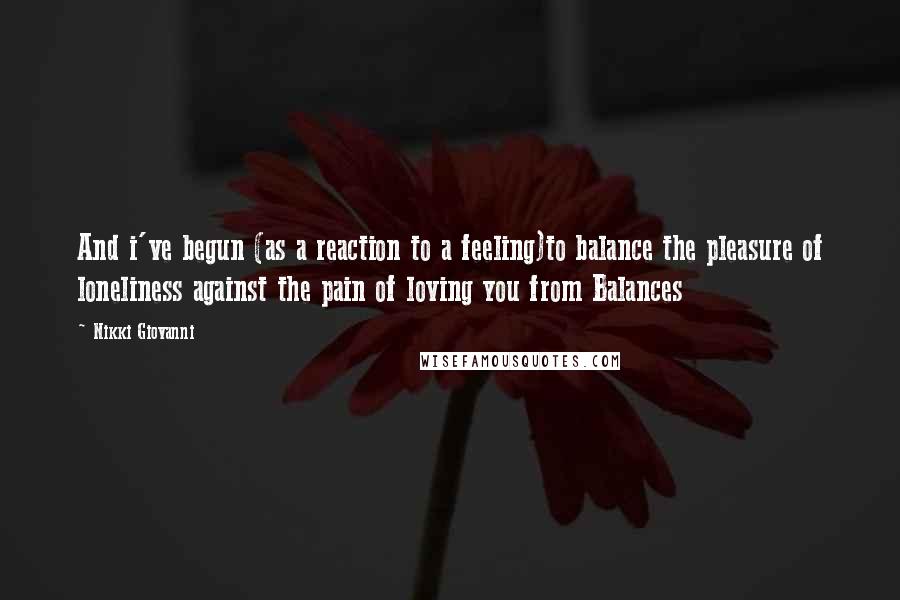 Nikki Giovanni Quotes: And i've begun (as a reaction to a feeling)to balance the pleasure of loneliness against the pain of loving you from Balances