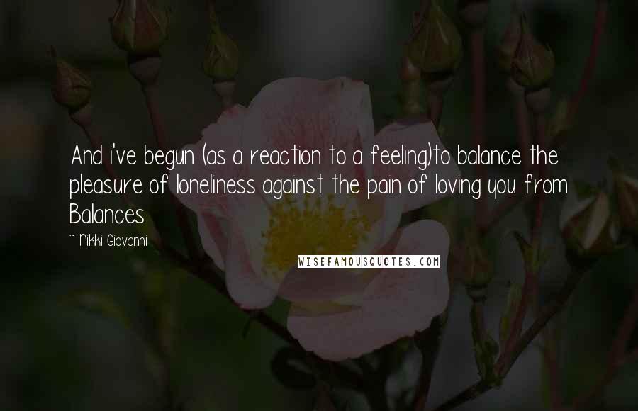 Nikki Giovanni Quotes: And i've begun (as a reaction to a feeling)to balance the pleasure of loneliness against the pain of loving you from Balances