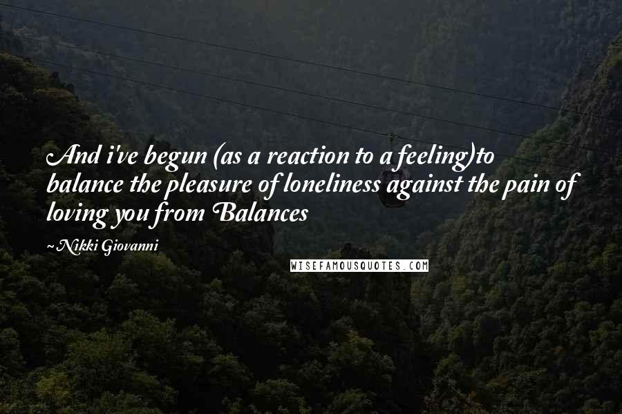 Nikki Giovanni Quotes: And i've begun (as a reaction to a feeling)to balance the pleasure of loneliness against the pain of loving you from Balances