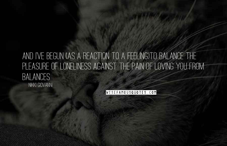 Nikki Giovanni Quotes: And i've begun (as a reaction to a feeling)to balance the pleasure of loneliness against the pain of loving you from Balances