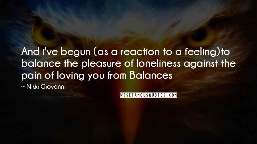 Nikki Giovanni Quotes: And i've begun (as a reaction to a feeling)to balance the pleasure of loneliness against the pain of loving you from Balances