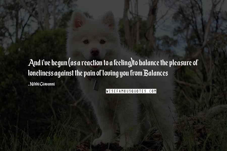 Nikki Giovanni Quotes: And i've begun (as a reaction to a feeling)to balance the pleasure of loneliness against the pain of loving you from Balances