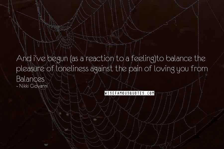 Nikki Giovanni Quotes: And i've begun (as a reaction to a feeling)to balance the pleasure of loneliness against the pain of loving you from Balances