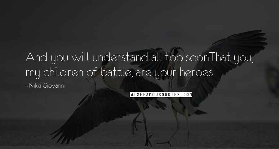 Nikki Giovanni Quotes: And you will understand all too soonThat you, my children of battle, are your heroes