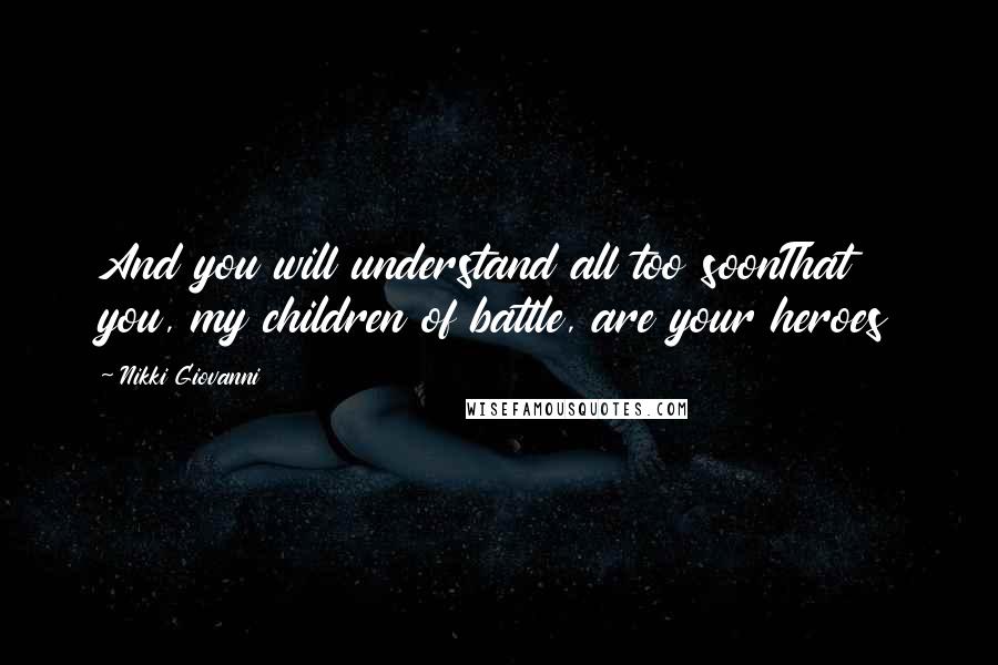 Nikki Giovanni Quotes: And you will understand all too soonThat you, my children of battle, are your heroes