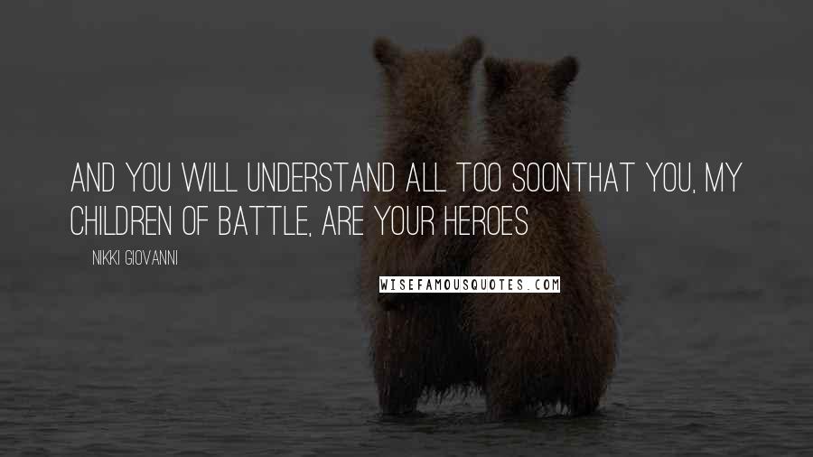 Nikki Giovanni Quotes: And you will understand all too soonThat you, my children of battle, are your heroes