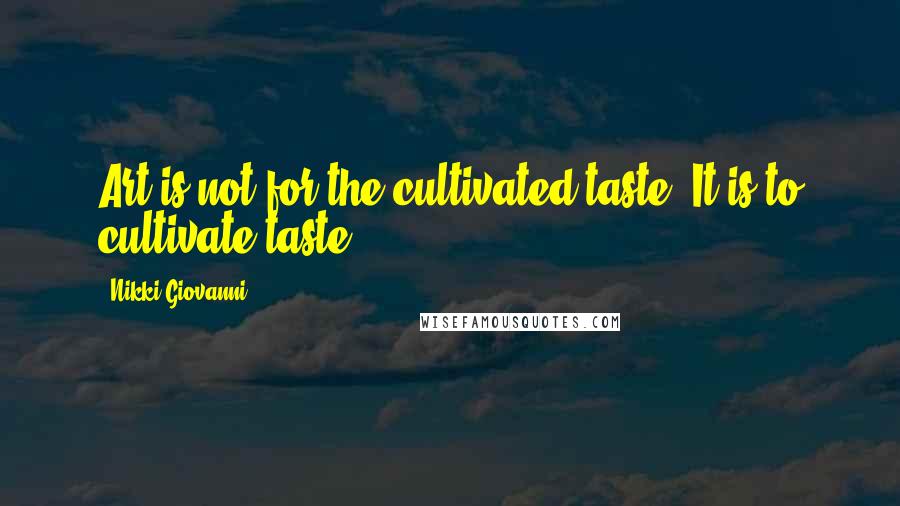 Nikki Giovanni Quotes: Art is not for the cultivated taste. It is to cultivate taste.