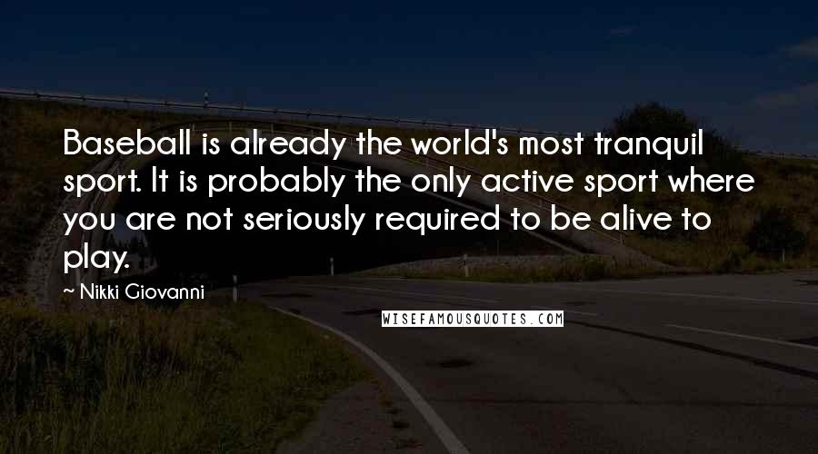 Nikki Giovanni Quotes: Baseball is already the world's most tranquil sport. It is probably the only active sport where you are not seriously required to be alive to play.