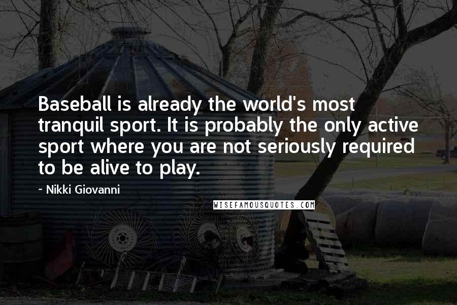 Nikki Giovanni Quotes: Baseball is already the world's most tranquil sport. It is probably the only active sport where you are not seriously required to be alive to play.