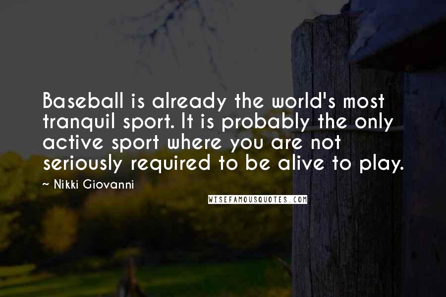 Nikki Giovanni Quotes: Baseball is already the world's most tranquil sport. It is probably the only active sport where you are not seriously required to be alive to play.