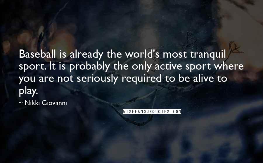 Nikki Giovanni Quotes: Baseball is already the world's most tranquil sport. It is probably the only active sport where you are not seriously required to be alive to play.