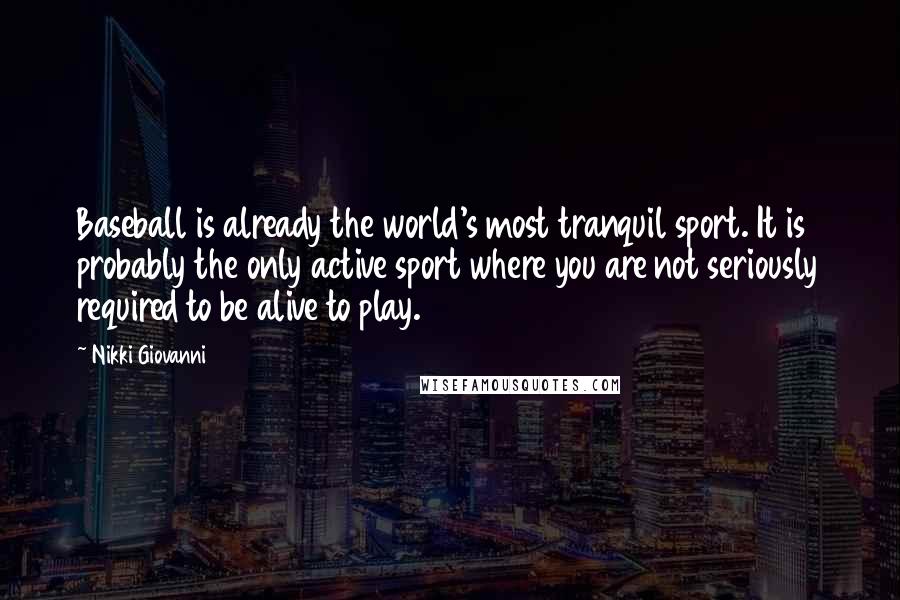 Nikki Giovanni Quotes: Baseball is already the world's most tranquil sport. It is probably the only active sport where you are not seriously required to be alive to play.