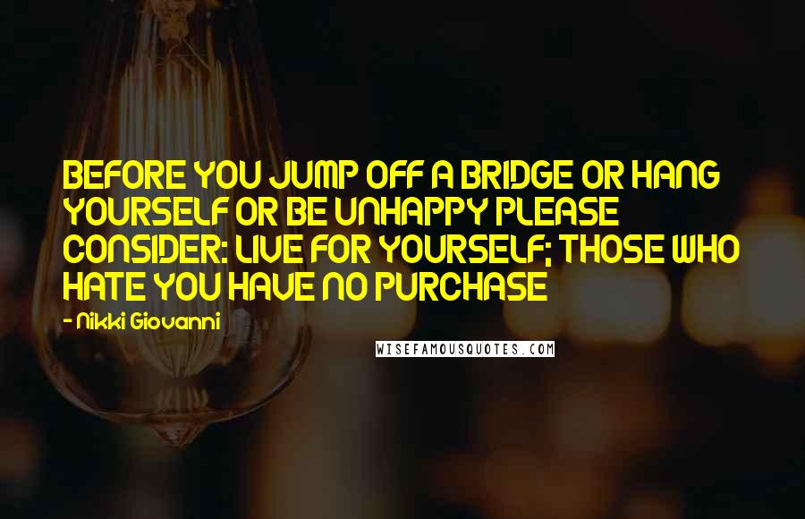 Nikki Giovanni Quotes: BEFORE YOU JUMP OFF A BRIDGE OR HANG YOURSELF OR BE UNHAPPY PLEASE CONSIDER: LIVE FOR YOURSELF; THOSE WHO HATE YOU HAVE NO PURCHASE