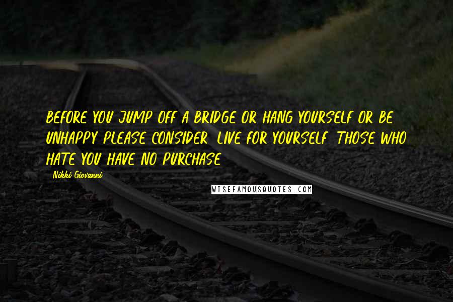 Nikki Giovanni Quotes: BEFORE YOU JUMP OFF A BRIDGE OR HANG YOURSELF OR BE UNHAPPY PLEASE CONSIDER: LIVE FOR YOURSELF; THOSE WHO HATE YOU HAVE NO PURCHASE