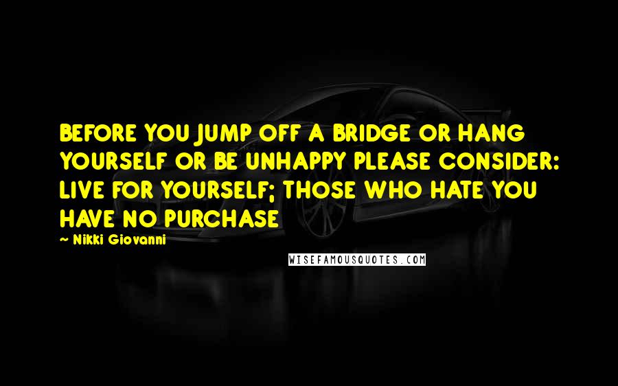 Nikki Giovanni Quotes: BEFORE YOU JUMP OFF A BRIDGE OR HANG YOURSELF OR BE UNHAPPY PLEASE CONSIDER: LIVE FOR YOURSELF; THOSE WHO HATE YOU HAVE NO PURCHASE