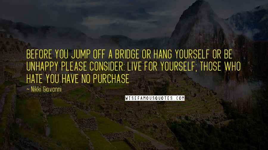 Nikki Giovanni Quotes: BEFORE YOU JUMP OFF A BRIDGE OR HANG YOURSELF OR BE UNHAPPY PLEASE CONSIDER: LIVE FOR YOURSELF; THOSE WHO HATE YOU HAVE NO PURCHASE