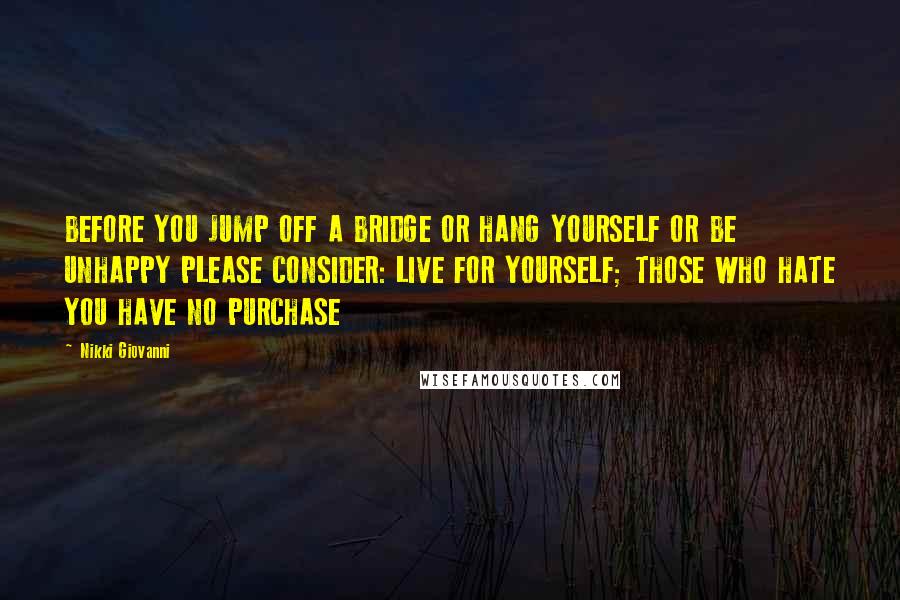 Nikki Giovanni Quotes: BEFORE YOU JUMP OFF A BRIDGE OR HANG YOURSELF OR BE UNHAPPY PLEASE CONSIDER: LIVE FOR YOURSELF; THOSE WHO HATE YOU HAVE NO PURCHASE