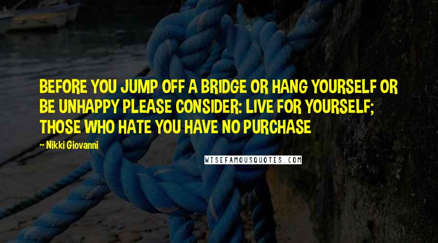 Nikki Giovanni Quotes: BEFORE YOU JUMP OFF A BRIDGE OR HANG YOURSELF OR BE UNHAPPY PLEASE CONSIDER: LIVE FOR YOURSELF; THOSE WHO HATE YOU HAVE NO PURCHASE